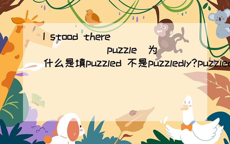 I stood there _____(puzzle)为什么是填puzzled 不是puzzledly?puzzledly不是作为副词修饰前面的动词stood的吗?_____(compare)with the traditional trade mode,they dont have to spend money in renting a house.为什么不能填comparing