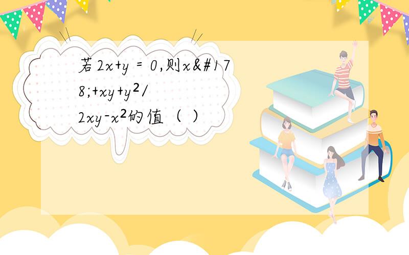 若2x+y＝0,则x²+xy+y²/2xy-x²的值（ ）