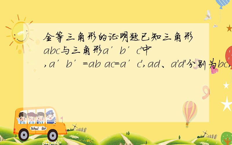 全等三角形的证明题已知三角形abc与三角形a’b’c'中,a’b’=ab ac=a’c',ad、a'd'分别为bc,b'c'上的中线且ad=a'd',求证三角形abc全等于三角形a'b'c'