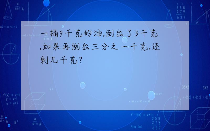 一桶9千克的油,倒出了3千克,如果再倒出三分之一千克,还剩几千克?