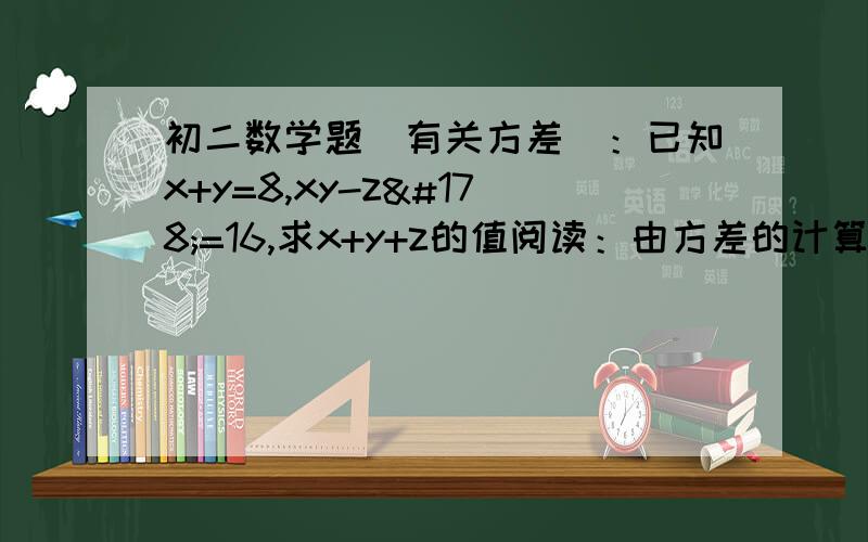 初二数学题（有关方差）：已知x+y=8,xy-z²=16,求x+y+z的值阅读：由方差的计算公式容易的出方差的两条性质：性质一  任何一组实数的方差都是非负实数性质二  若一组实数数据的方差为零,