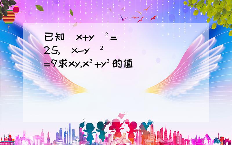 已知（x+y）²=25,（x-y）²=9求xy,x²+y²的值