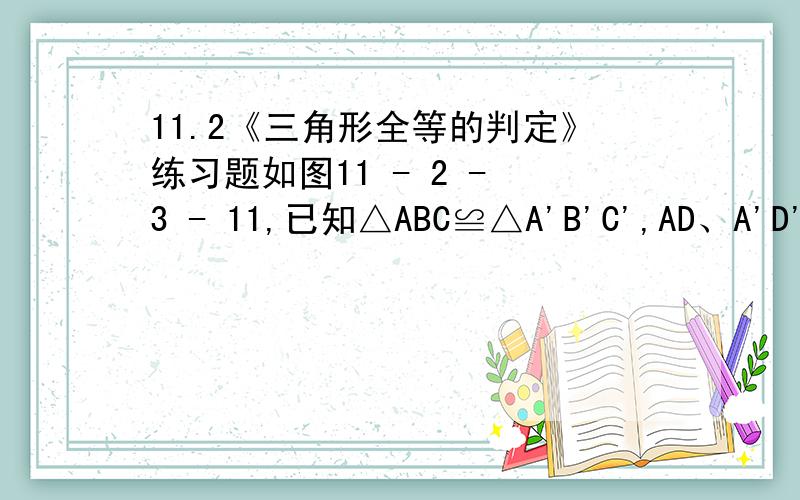 11.2《三角形全等的判定》练习题如图11 - 2 - 3 - 11,已知△ABC≌△A'B'C',AD、A'D'分别是△ABC与△A'B'C'的高.求证：AD=A'D',并用一句话说明你的结论说明你的结论！最重要的是结论！