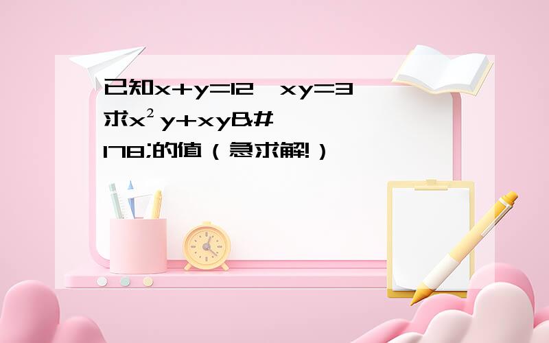 已知x+y=12,xy=3,求x²y+xy²的值（急求解!）