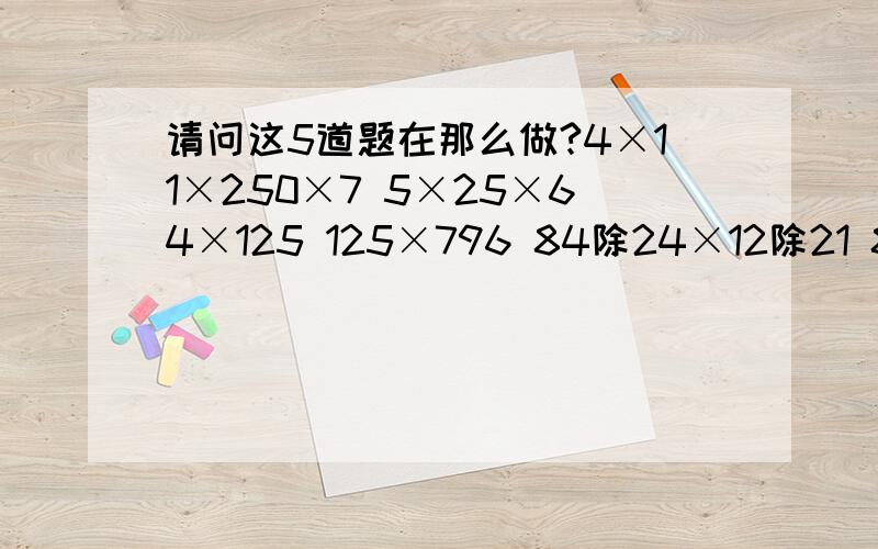 请问这5道题在那么做?4×11×250×7 5×25×64×125 125×796 84除24×12除21 864×27除54 全部间算