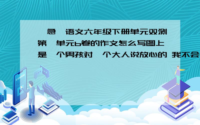 【急】语文六年级下册单元双测第一单元b卷的作文怎么写图上是一个男孩对一个大人说放心的 我不会让你失望的 然后又说等我成名了 首先给你们俩签名