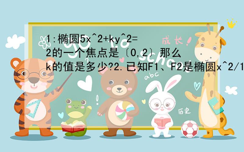 1:椭圆5x^2+ky^2=2的一个焦点是〔0,2〕那么k的值是多少?2.已知F1、F2是椭圆x^2/16+y^2/9=1的两个焦点,过F2的直线交椭圆于点A、B,若|AB|=5则|AF1|+|BF2|=〔?〕