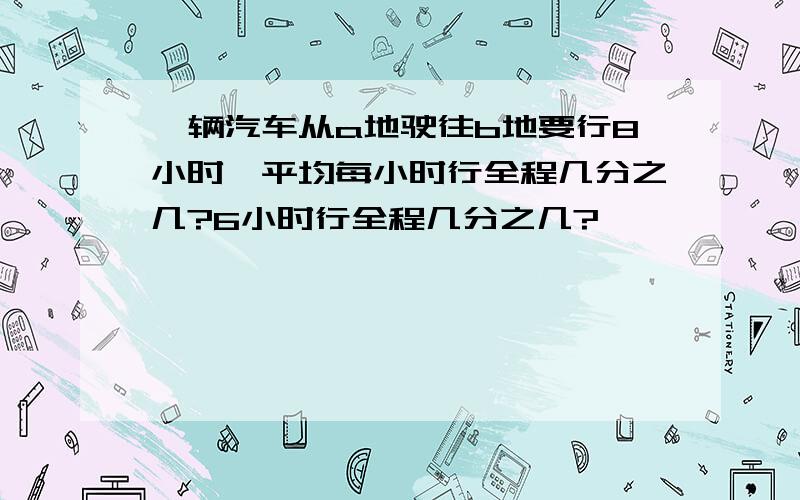 一辆汽车从a地驶往b地要行8小时,平均每小时行全程几分之几?6小时行全程几分之几?