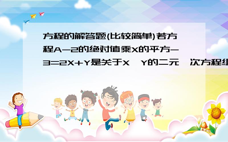 方程的解答题(比较简单)若方程A-2的绝对值乘X的平方-3=2X+Y是关于X,Y的二元一次方程组,则A+2X+Y的值是多少?