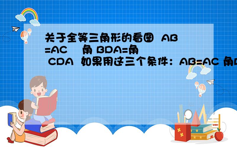 关于全等三角形的看图  AB=AC    角 BDA=角 CDA  如果用这三个条件：AB=AC 角BDA=角CDA AD=AD 能否证明三角形ADB和三角形CDA全等?理由是什么?（SAS、SSA、ASS）?