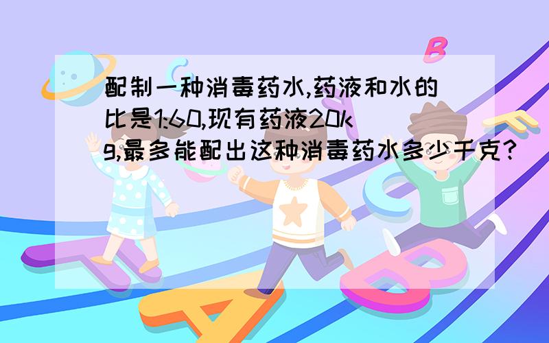 配制一种消毒药水,药液和水的比是1:60,现有药液20kg,最多能配出这种消毒药水多少千克?