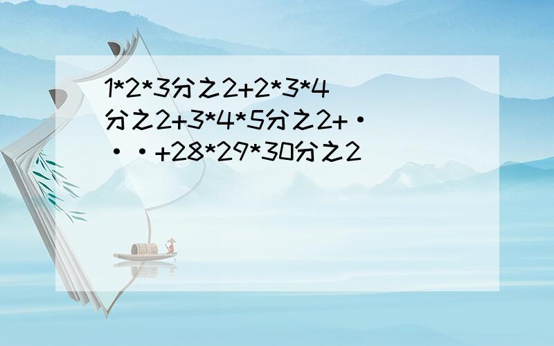 1*2*3分之2+2*3*4分之2+3*4*5分之2+···+28*29*30分之2