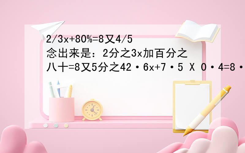 2/3x+80%=8又4/5念出来是：2分之3x加百分之八十=8又5分之42·6x+7·5 X 0·4=8·2念出来是：2点6x加7·5乘0·4=8·2