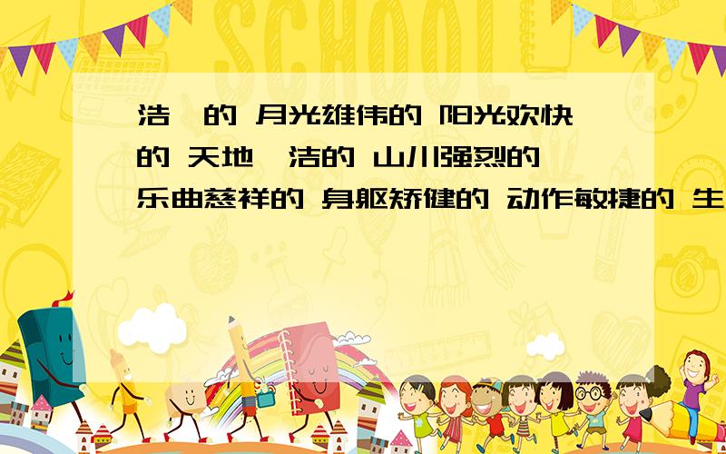 浩瀚的 月光雄伟的 阳光欢快的 天地皎洁的 山川强烈的 乐曲慈祥的 身躯矫健的 动作敏捷的 生活幸福的 汉字神奇的 面庞