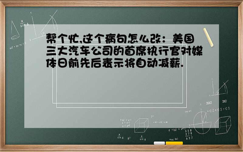 帮个忙,这个病句怎么改：美国三大汽车公司的首席执行官对媒体日前先后表示将自动减薪.