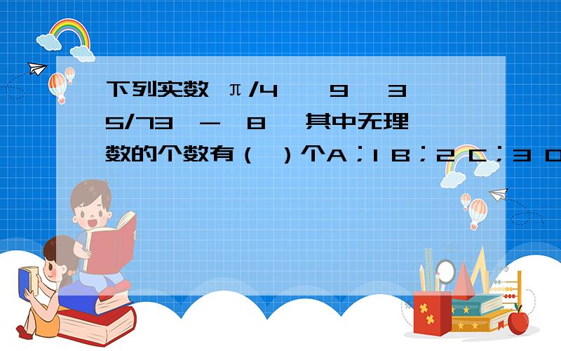 下列实数 π/4,√9 ,35/73,-√8 ,其中无理数的个数有（ ）个A；1 B；2 C；3 D；4