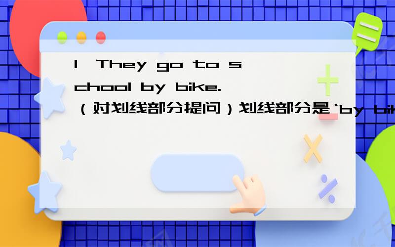 1、They go to school by bike.（对划线部分提问）划线部分是‘by bike’__________ __________they __________to school?2、He was so busy that he couldn't go to the concert（改为同义句）He was ___________ busy ___________________ g
