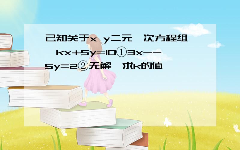 已知关于x y二元一次方程组｛kx+5y=10①3x--5y=2②无解,求k的值