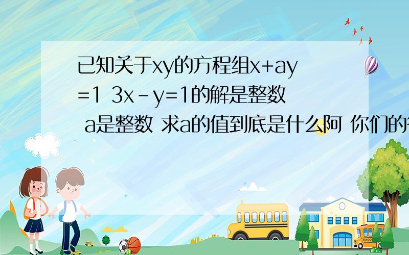 已知关于xy的方程组x+ay=1 3x-y=1的解是整数 a是整数 求a的值到底是什么阿 你们的答案都不一样阿╭(╯3╰)╮