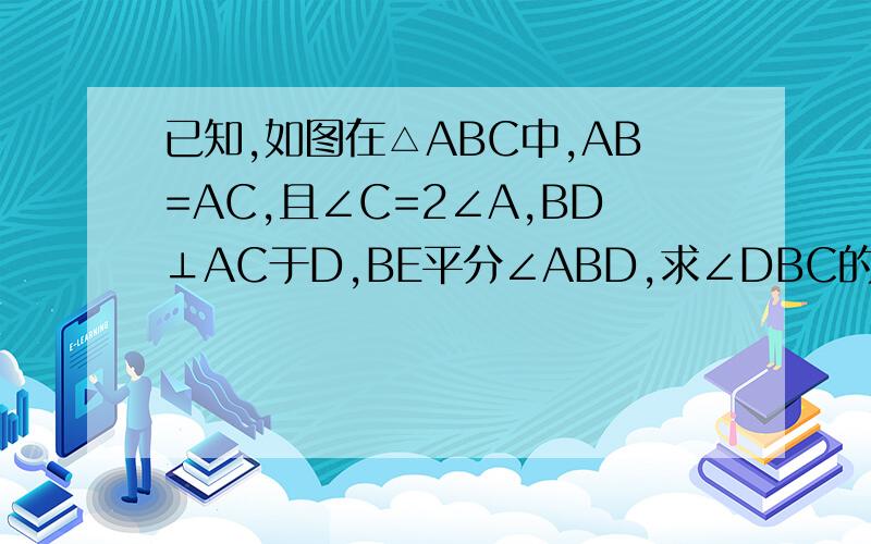 已知,如图在△ABC中,AB=AC,且∠C=2∠A,BD⊥AC于D,BE平分∠ABD,求∠DBC的度数及∠BEC的度数.