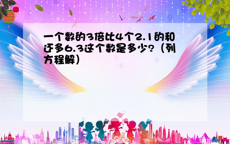 一个数的3倍比4个2.1的和还多6.3这个数是多少?（列方程解）