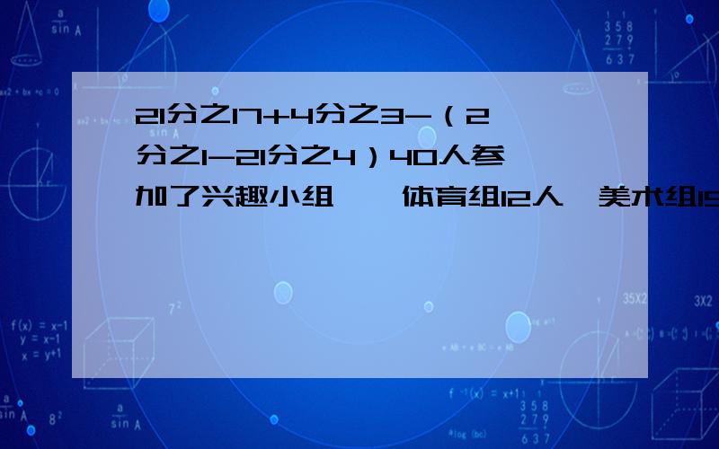 21分之17+4分之3-（2分之1-21分之4）40人参加了兴趣小组,,体育组12人,美术组15人,两个组都没参加的有18人。既参加体育组又参加美术组的有多少人？