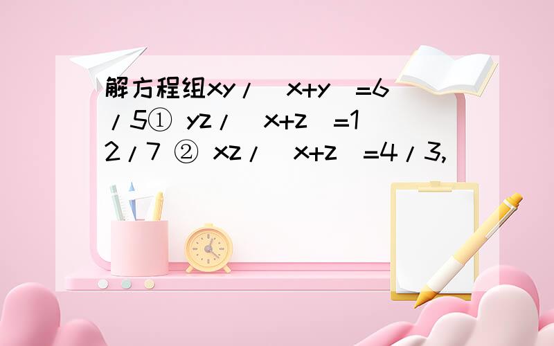 解方程组xy/(x+y)=6/5① yz/(x+z)=12/7 ② xz/(x+z)=4/3,