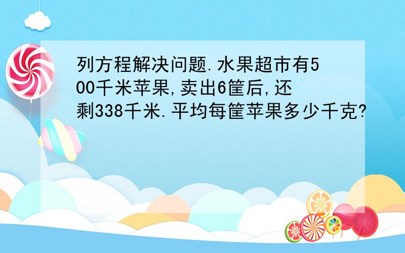 列方程解决问题.水果超市有500千米苹果,卖出6筐后,还剩338千米.平均每筐苹果多少千克?