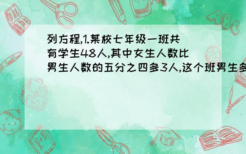 列方程,1.某校七年级一班共有学生48人,其中女生人数比男生人数的五分之四多3人,这个班男生多少人?2.把1400元奖学金按照两种奖项将给22名学生,其中一等奖每人200元,二等奖每人50元,获得一等