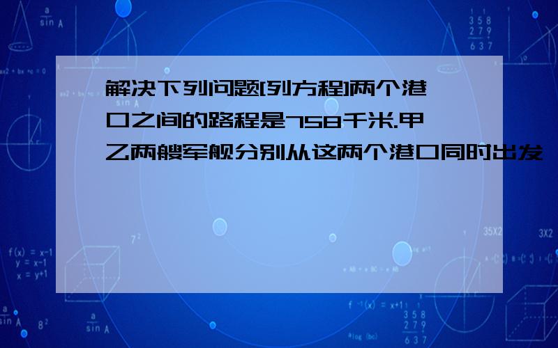 解决下列问题[列方程]两个港口之间的路程是758千米.甲乙两艘军舰分别从这两个港口同时出发,相向开出,甲舰平均每小时行35千米,乙舰平均每小时航行37千米.开出1小时后,甲舰因有紧急任务,