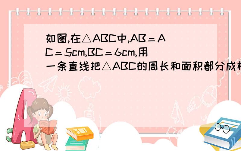 如图,在△ABC中,AB＝AC＝5cm,BC＝6cm,用一条直线把△ABC的周长和面积都分成相等的两部分,画出符合条件的两种画法,并指出两条直线与△ABC的边的交点与△ABC顶点的距离,简要说明理由除了作三角