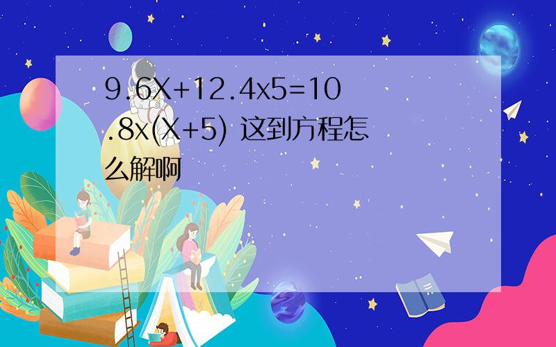 9.6X+12.4x5=10.8x(X+5) 这到方程怎么解啊