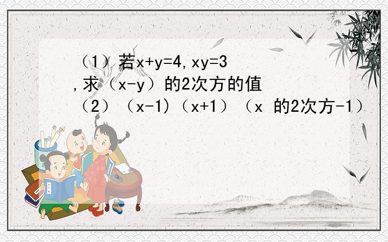 （1）若x+y=4,xy=3,求（x-y）的2次方的值 （2）（x-1)（x+1）（x 的2次方-1）