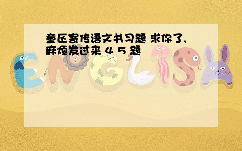 童区寄传语文书习题 求你了,麻烦发过来 4 5 题