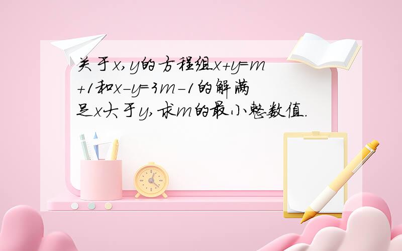 关于x,y的方程组x+y=m+1和x-y=3m-1的解满足x大于y,求m的最小整数值.