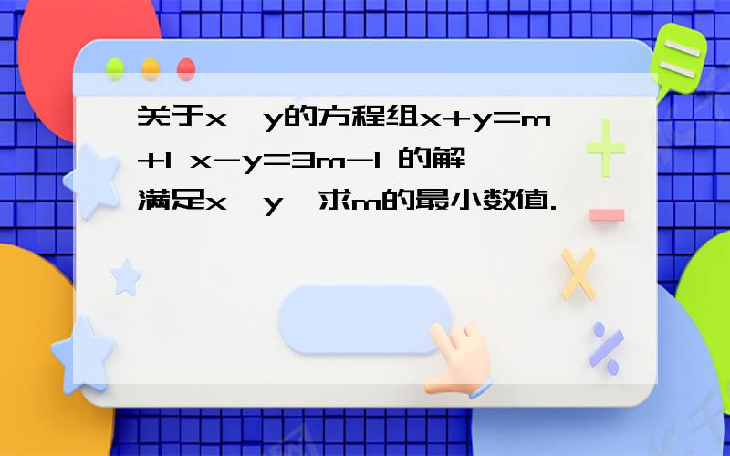 关于x,y的方程组x+y=m+1 x-y=3m-1 的解满足x＞y,求m的最小数值.