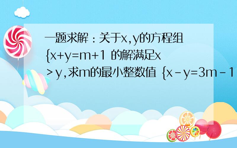 一题求解：关于x,y的方程组{x+y=m+1 的解满足x＞y,求m的最小整数值 {x-y=3m-1 要过程 急用