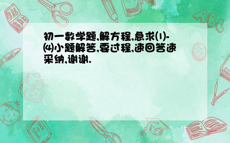 初一数学题,解方程,急求⑴-⑷小题解答,要过程,速回答速采纳,谢谢.