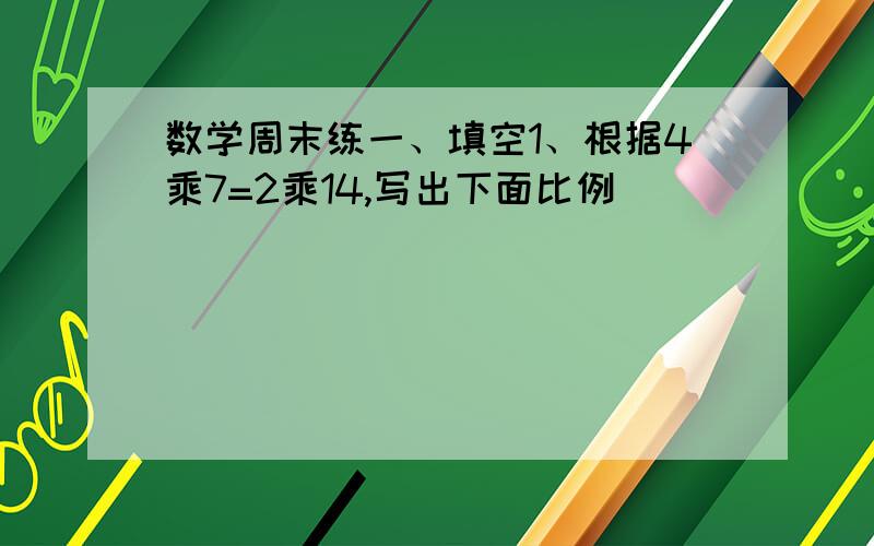 数学周末练一、填空1、根据4乘7=2乘14,写出下面比例（          ）（            ）（          ）（            ）2、已知一个比例的两个外项分别是4分之3和3,两个比的比值是2,这个比例是（   ）或（