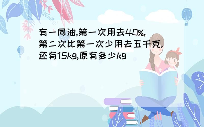 有一同油,第一次用去40%,第二次比第一次少用去五千克,还有15kg,原有多少kg