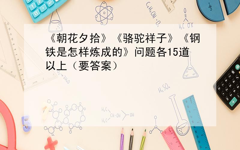 《朝花夕拾》《骆驼祥子》《钢铁是怎样炼成的》问题各15道以上（要答案）