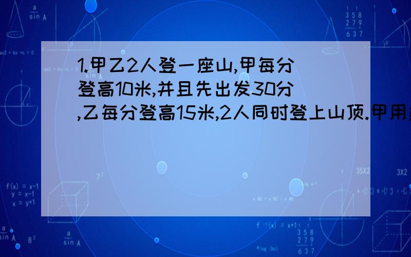 1.甲乙2人登一座山,甲每分登高10米,并且先出发30分,乙每分登高15米,2人同时登上山顶.甲用多少时间登山?这座山有多高?2.电气机车和磁悬浮列车从相距298前木的2地同时出发相对而行,次悬浮列