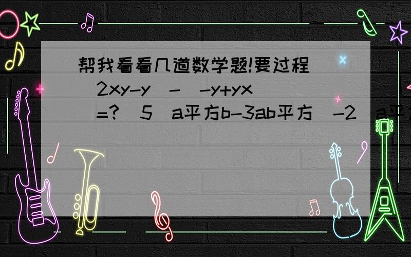 帮我看看几道数学题!要过程．(2xy-y)-(-y+yx)=?  5(a平方b-3ab平方)-2(a平方b-7ab平方)=?先化简,再求值：(4a+3a平方-3+3a立方)-(-a+4a立方). 其中a=-2:2x平方y-2xy平方-〔(-3x平方y平方+3x平方y)+(3x平方y平方-3xy