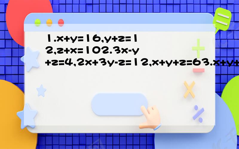 1.x+y=16,y+z=12,z+x=102.3x-y+z=4,2x+3y-z=12,x+y+z=63.x+y+z=6,y:z=2:3,3x-z=0二.已知4x-3y-6m=0,x+2y-7m=0.求 x-y+m分之x+y+m的值三.在等式y=ax²+bx+c中,当x=-1时,y=4；当x=2时,y=7；当x=5时,y=46.试求x=6时,y的值.一定马上就