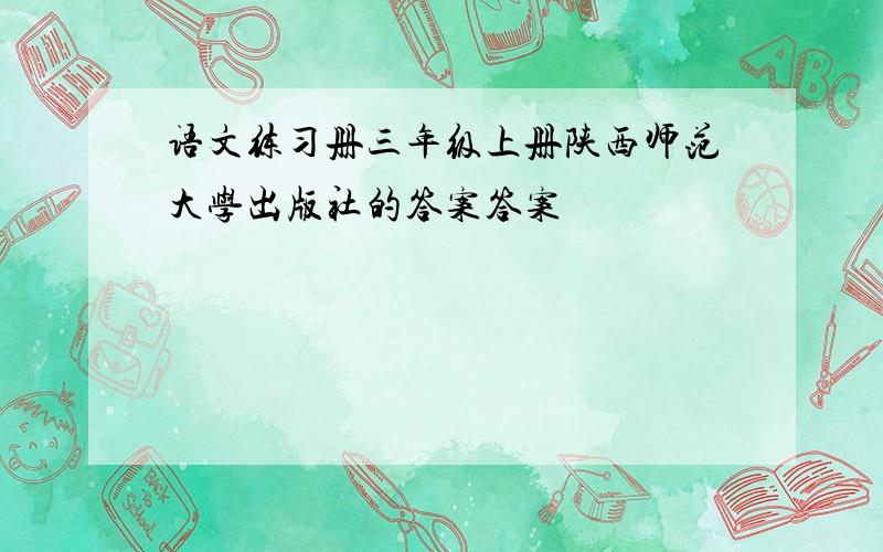 语文练习册三年级上册陕西师范大学出版社的答案答案