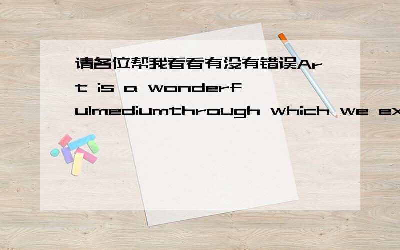 请各位帮我看看有没有错误Art is a wonderfulmediumthrough which we express our emotions,intellect and ideas.There are differentforms of art,including drawing,painting,photography and films.There are a lot of Applied Artssuch as,wood crafts,