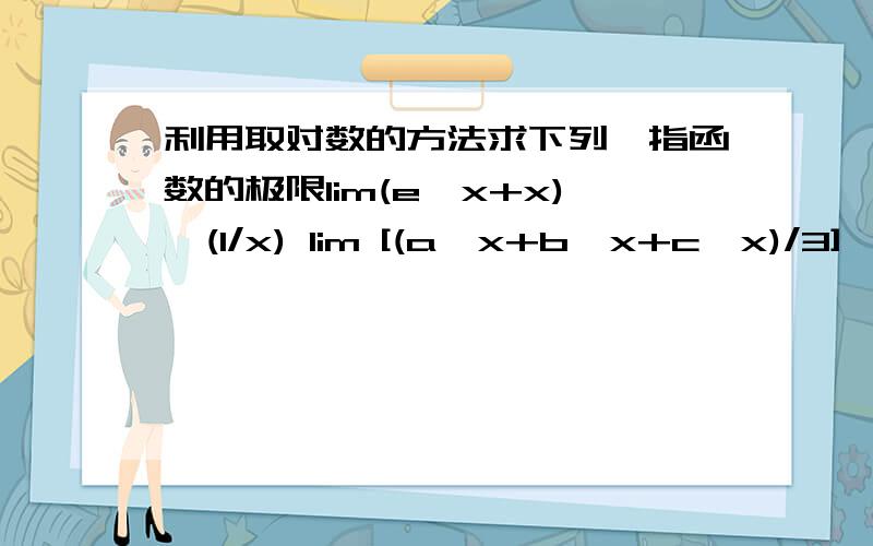 利用取对数的方法求下列幂指函数的极限lim(e^x+x)^(1/x) lim [(a^x+b^x+c^x)/3]^(1/x)忘记隔开了~