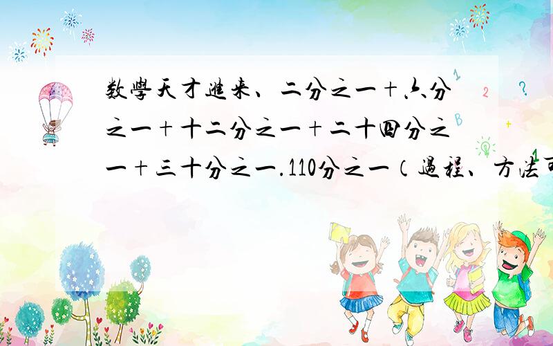 数学天才进来、二分之一+六分之一+十二分之一+二十四分之一+三十分之一.110分之一（过程、方法可写可不写）