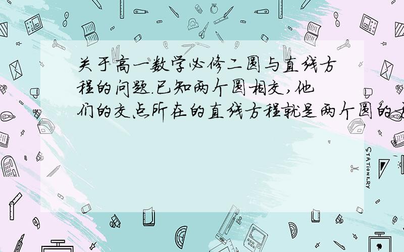 关于高一数学必修二圆与直线方程的问题.已知两个圆相交,他们的交点所在的直线方程就是两个圆的方程的差.如果两个关于某一条直线对称的圆相交,那么他们的对称直线就是他们方程的差.