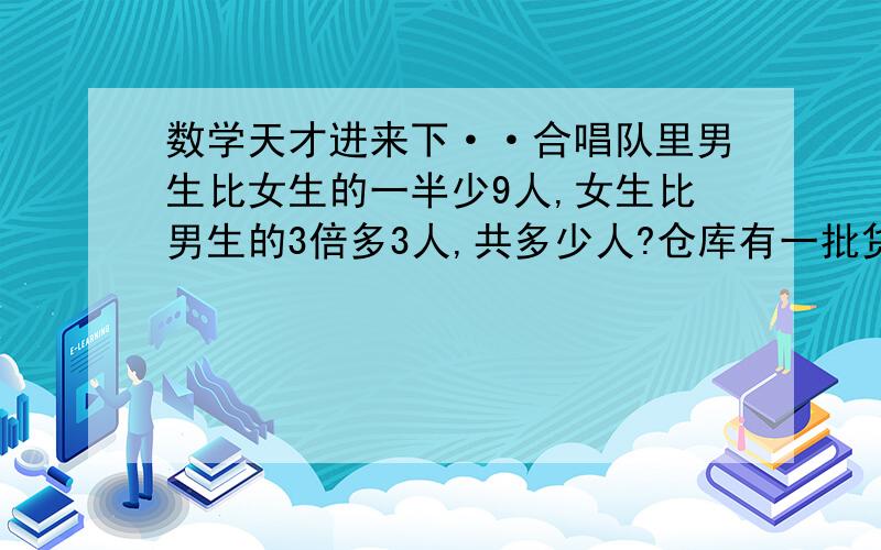 数学天才进来下··合唱队里男生比女生的一半少9人,女生比男生的3倍多3人,共多少人?仓库有一批货物,运走的与剩下的比是2：7,如果又运走64吨,那么剩下的是原来的5/3,原有货物多少?一架飞机